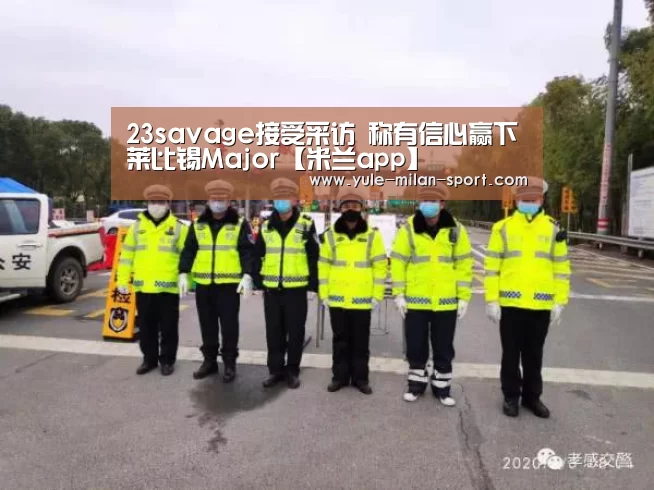 23savage接受采访 称有信心赢下莱比锡Major【米兰app】(图2) 米兰俱乐部
