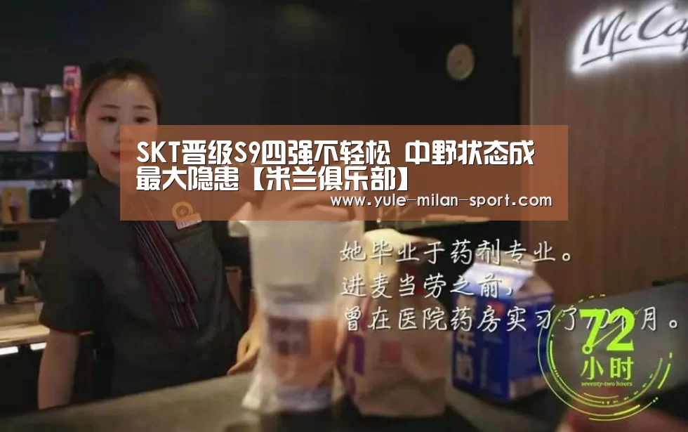 SKT晋级S9四强不轻松 中野状态成最大隐患【米兰俱乐部】(图1) 米兰官网