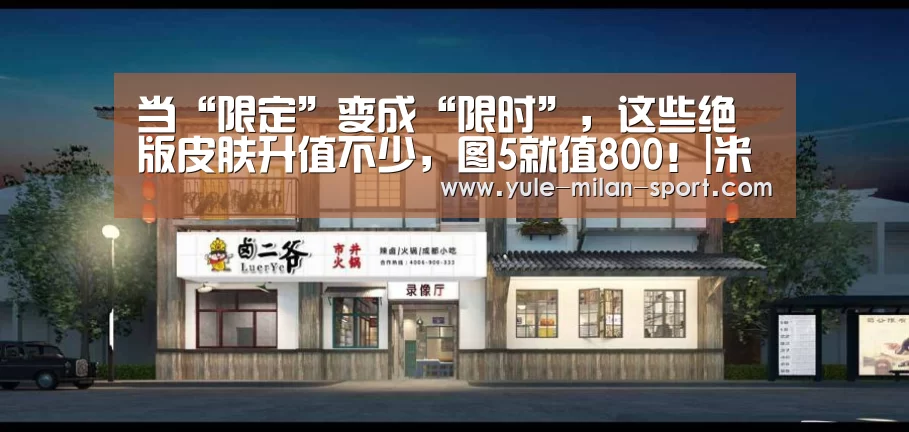 当“限定”变成“限时”,这些绝版皮肤升值不少,图5就值800!|米兰(图4) 米兰app