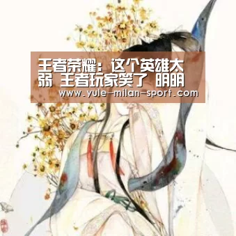 王者荣耀:这个英雄太弱 王者玩家笑了 明明是上分利器好吧“milan”(图1) 米兰官网